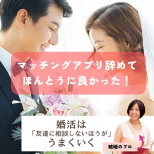 マッチングアプリ辞めて本当によかった、1年以上婚活しているのに、結婚に至っていない30代40代女性が、たった６ヶ月婚活で結婚する方法